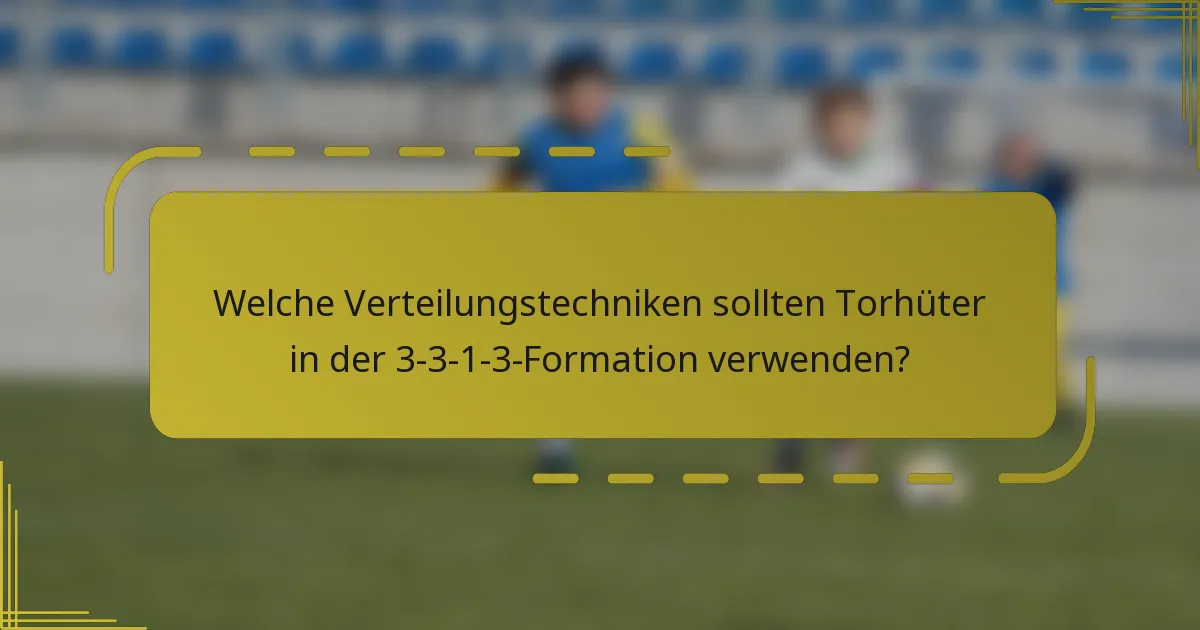 Welche Verteilungstechniken sollten Torhüter in der 3-3-1-3-Formation verwenden?